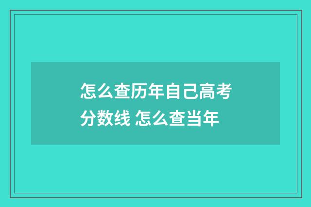 怎么查历年自己高考分数线 怎么查当年