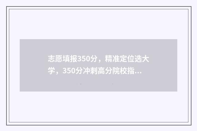 志愿填报350分，精准定位选大学，350分冲刺高分院校指南 志愿填报多少