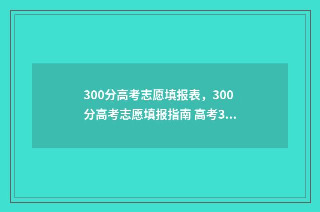 300分高考志愿填报表，300分高考志愿填报指南 高考300分报什么专业