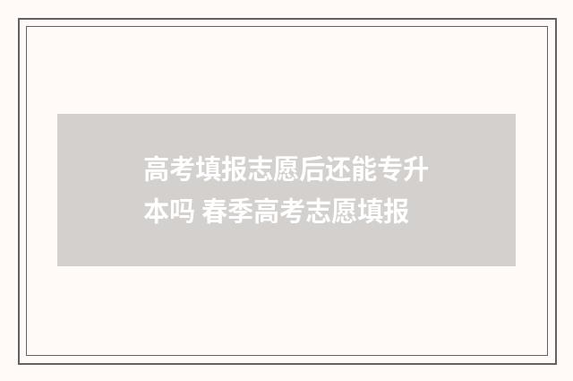 高考填报志愿后还能专升本吗 春季高考志愿填报
