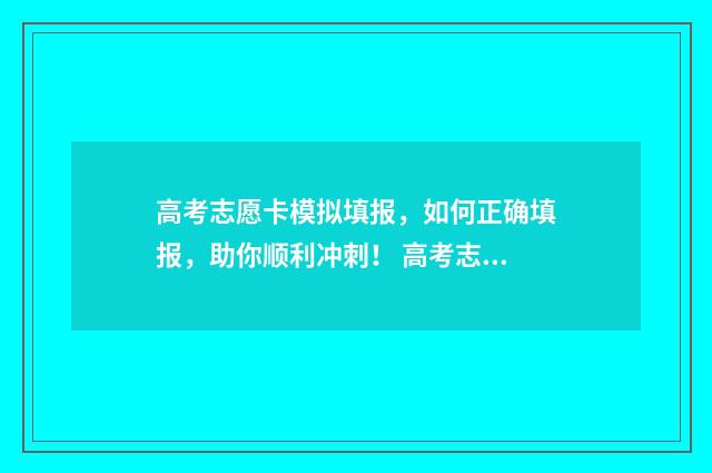 高考志愿卡模拟填报，如何正确填报，助你顺利冲刺！ 高考志愿模拟怎么弄