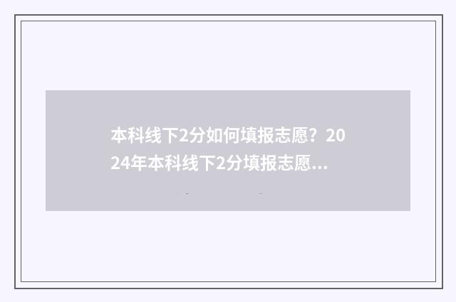 本科线下2分如何填报志愿？2024年本科线下2分填报志愿指南 本科线上2分冲的学校