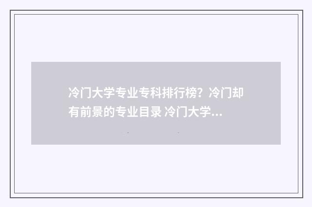 冷门大学专业专科排行榜？冷门却有前景的专业目录 冷门大学好专业