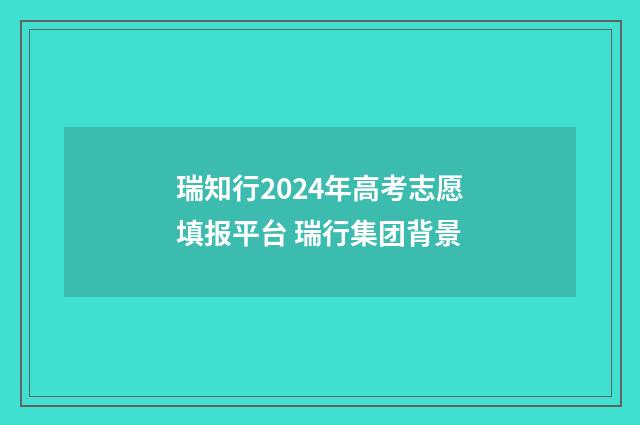 瑞知行2024年高考志愿填报平台 瑞行集团背景