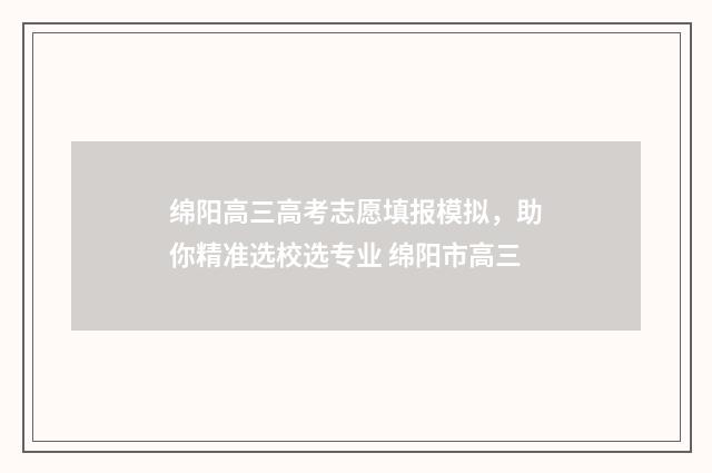 绵阳高三高考志愿填报模拟，助你精准选校选专业 绵阳市高三