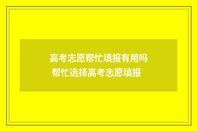高考志愿帮忙填报有用吗 帮忙选择高考志愿填报