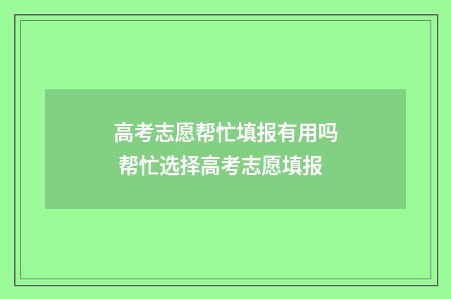 高考志愿帮忙填报有用吗 帮忙选择高考志愿填报