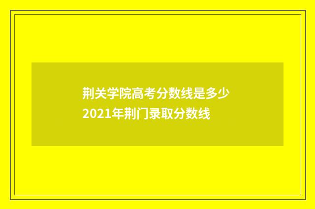 荆关学院高考分数线是多少 2021年荆门录取分数线