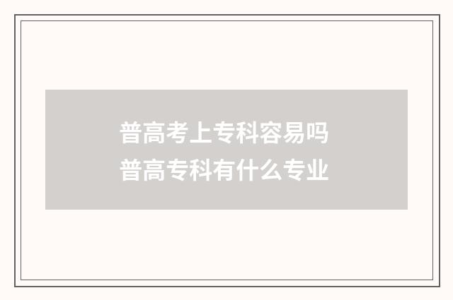 普高考上专科容易吗 普高专科有什么专业