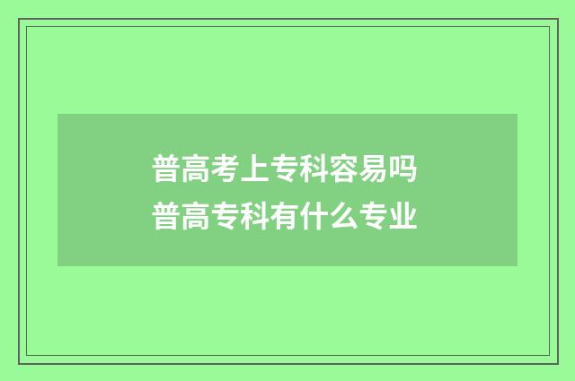 普高考上专科容易吗 普高专科有什么专业
