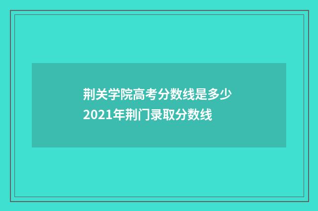 荆关学院高考分数线是多少 2021年荆门录取分数线