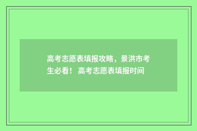 高考志愿表填报攻略，景洪市考生必看！ 高考志愿表填报时间