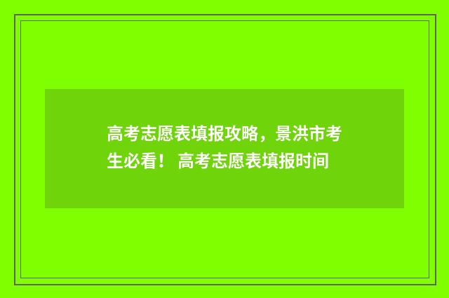 高考志愿表填报攻略，景洪市考生必看！ 高考志愿表填报时间