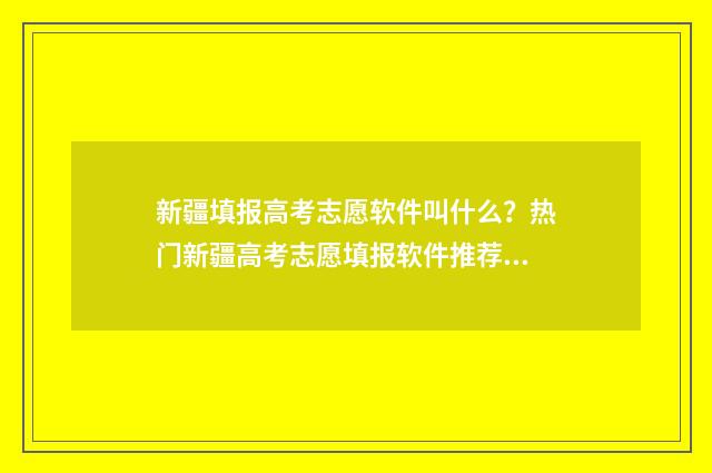 新疆填报高考志愿软件叫什么？热门新疆高考志愿填报软件推荐 新疆填报高考志愿入口官网