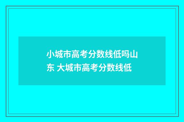 小城市高考分数线低吗山东 大城市高考分数线低