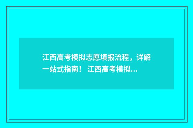 江西高考模拟志愿填报流程，详解一站式指南！ 江西高考模拟志愿填报系统