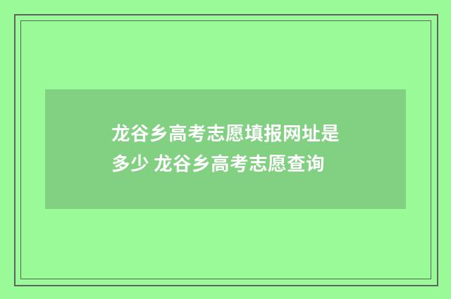 龙谷乡高考志愿填报网址是多少 龙谷乡高考志愿查询