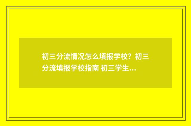 初三分流情况怎么填报学校？初三分流填报学校指南 初三学生分流是什么意思