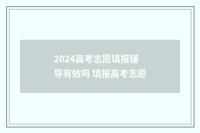 2024高考志愿填报辅导有效吗 填报高考志愿