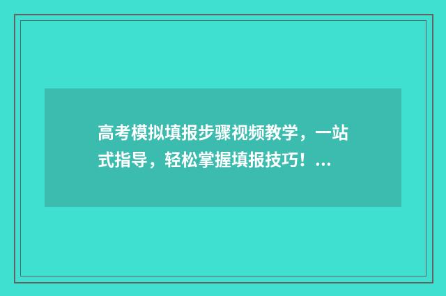 高考模拟填报步骤视频教学，一站式指导，轻松掌握填报技巧！ 高考模拟填报系统有什么用