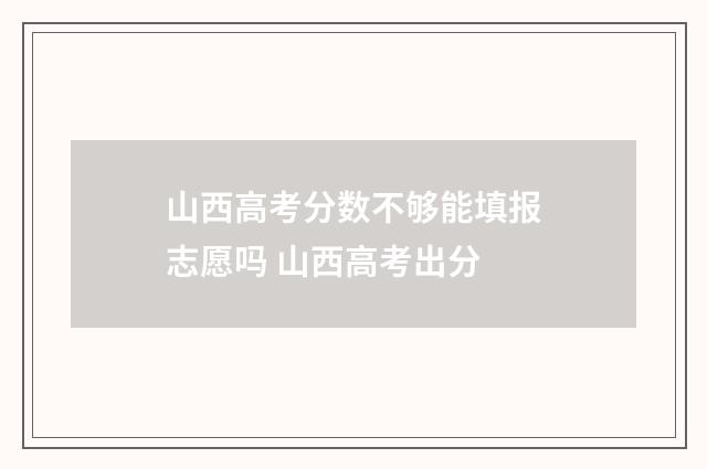 山西高考分数不够能填报志愿吗 山西高考出分
