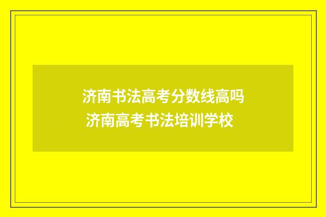 济南书法高考分数线高吗 济南高考书法培训学校