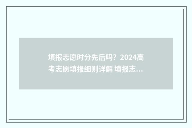 填报志愿时分先后吗？2024高考志愿填报细则详解 填报志愿先后顺序