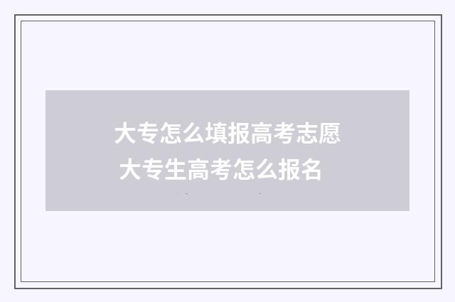 大专怎么填报高考志愿 大专生高考怎么报名