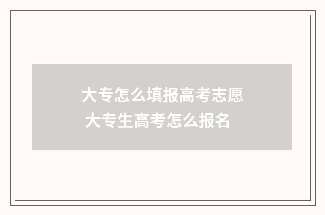 大专怎么填报高考志愿 大专生高考怎么报名
