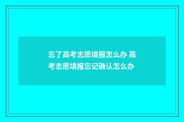 忘了高考志愿填报怎么办 高考志愿填报忘记确认怎么办