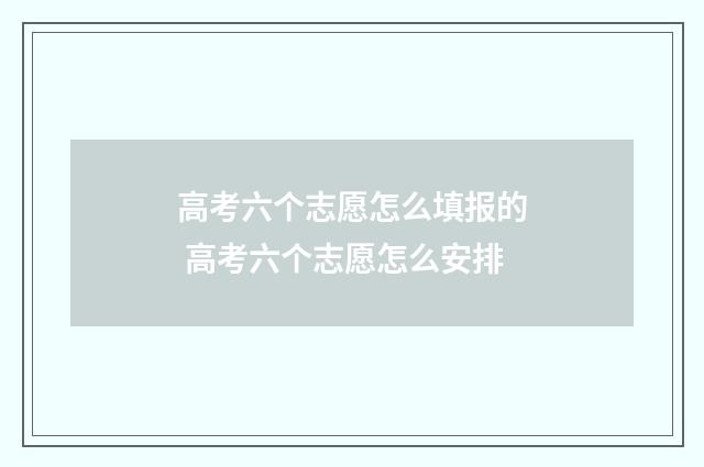 高考六个志愿怎么填报的 高考六个志愿怎么安排