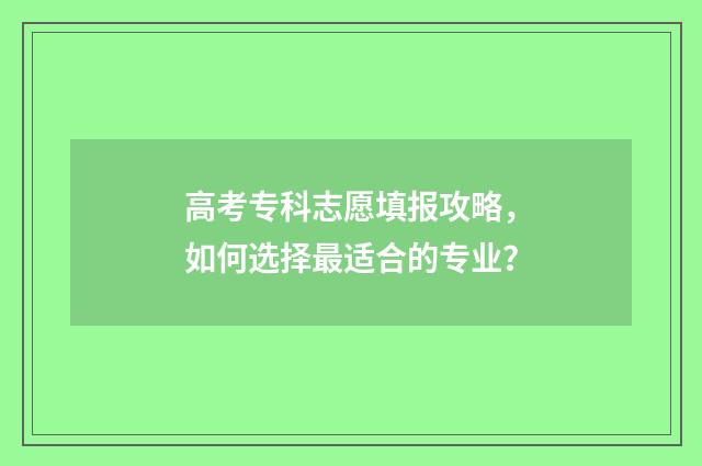 高考专科志愿填报攻略，如何选择最适合的专业？