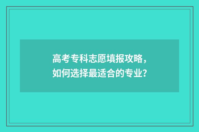 高考专科志愿填报攻略，如何选择最适合的专业？