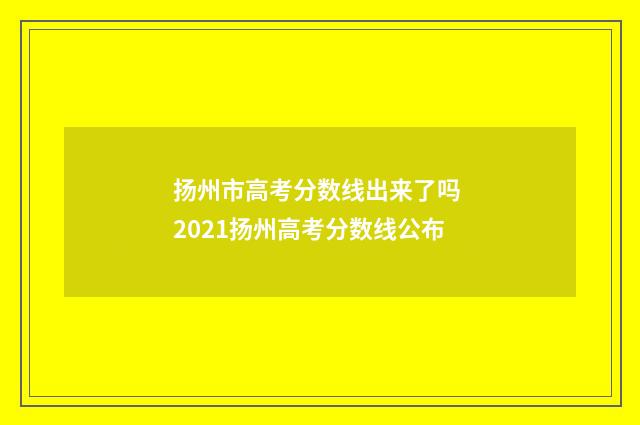 扬州市高考分数线出来了吗 2021扬州高考分数线公布