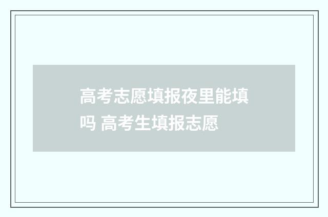 高考志愿填报夜里能填吗 高考生填报志愿