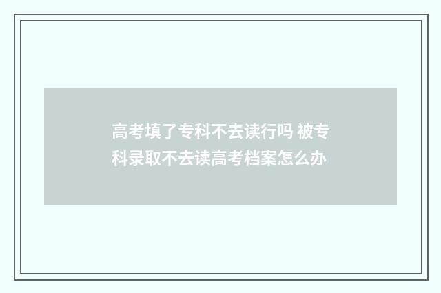高考填了专科不去读行吗 被专科录取不去读高考档案怎么办