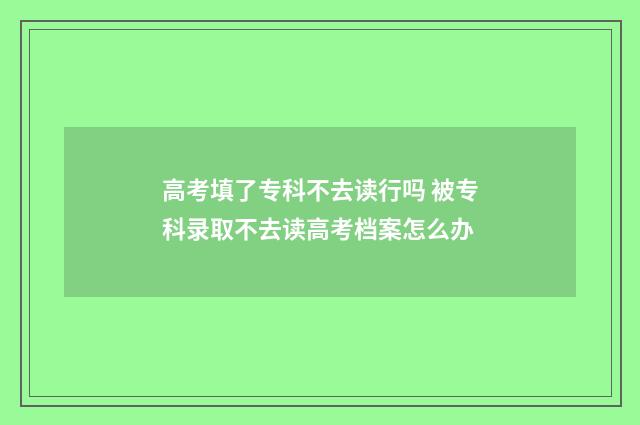 高考填了专科不去读行吗 被专科录取不去读高考档案怎么办