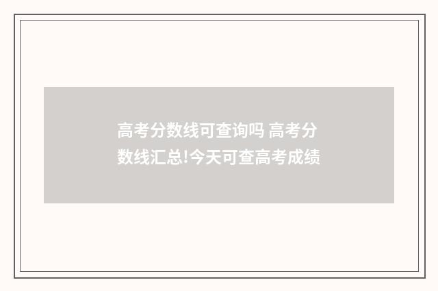 高考分数线可查询吗 高考分数线汇总!今天可查高考成绩