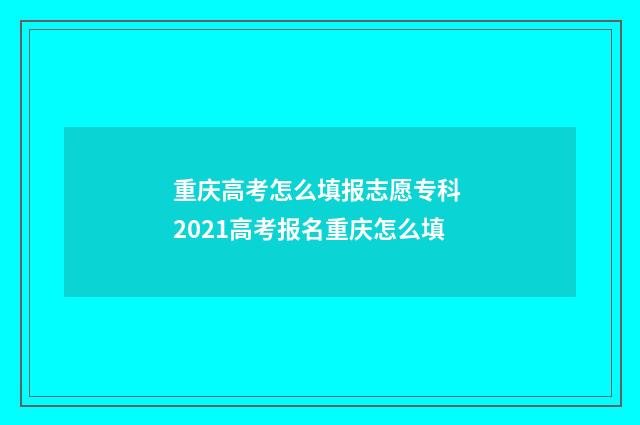 重庆高考怎么填报志愿专科 2021高考报名重庆怎么填