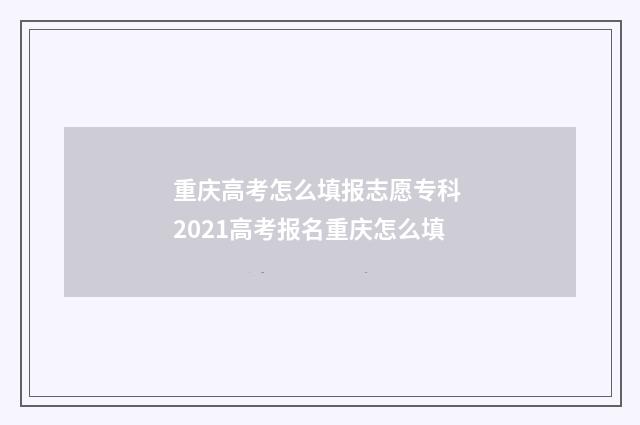重庆高考怎么填报志愿专科 2021高考报名重庆怎么填
