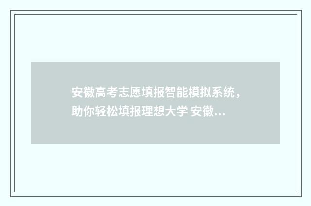 安徽高考志愿填报智能模拟系统，助你轻松填报理想大学 安徽高考志愿填报表格电子版2024