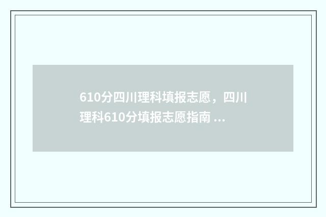 610分四川理科填报志愿，四川理科610分填报志愿指南 四川理科高考620分