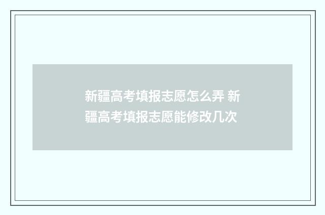 新疆高考填报志愿怎么弄 新疆高考填报志愿能修改几次