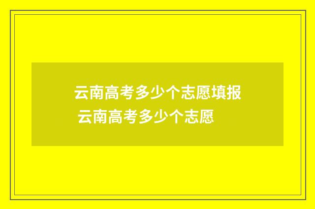云南高考多少个志愿填报 云南高考多少个志愿
