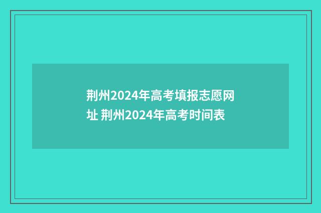 荆州2024年高考填报志愿网址 荆州2024年高考时间表