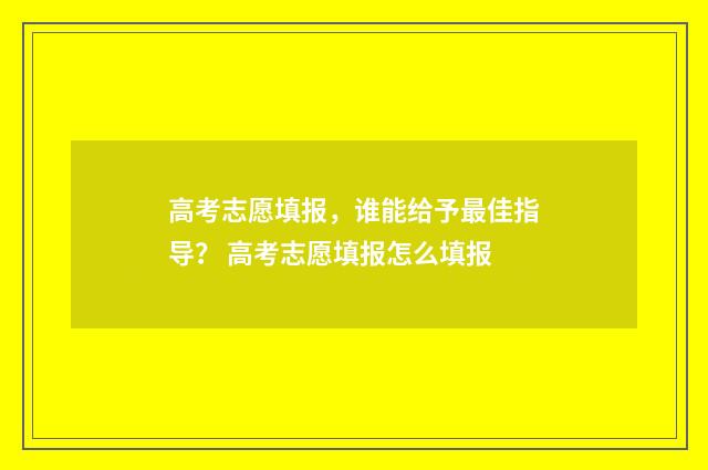 高考志愿填报，谁能给予最佳指导？ 高考志愿填报怎么填报
