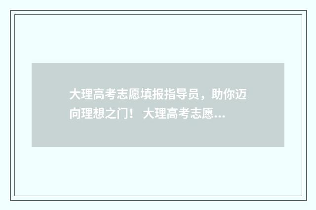 大理高考志愿填报指导员，助你迈向理想之门！ 大理高考志愿填报机构排名