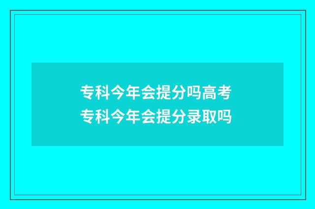 专科今年会提分吗高考 专科今年会提分录取吗