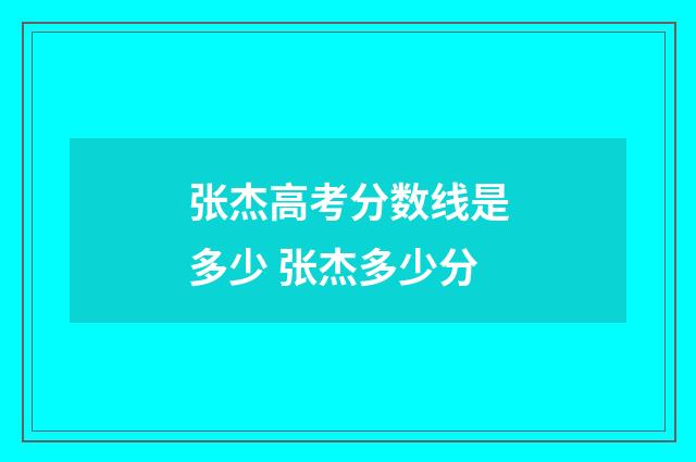 张杰高考分数线是多少 张杰多少分