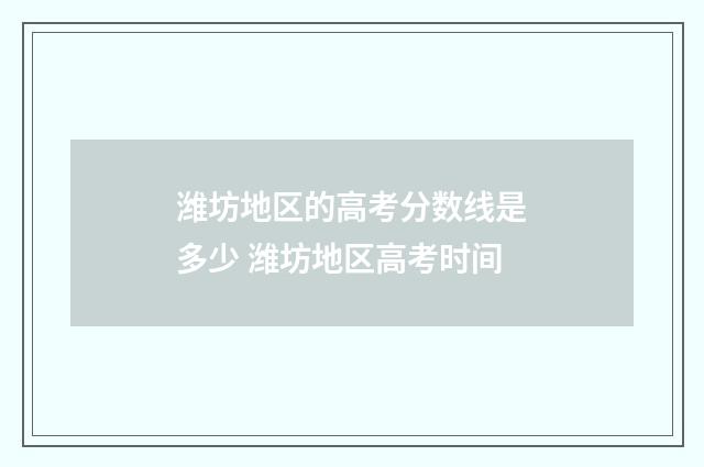潍坊地区的高考分数线是多少 潍坊地区高考时间